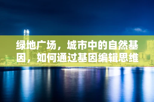 绿地广场，城市中的自然基因，如何通过基因编辑思维优化其生态多样性？