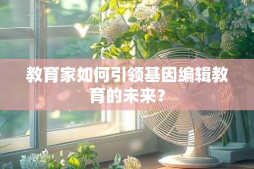 教育家如何引领基因编辑教育的未来？
