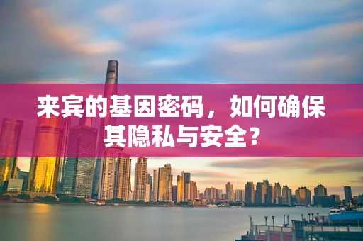 来宾的基因密码，如何确保其隐私与安全？