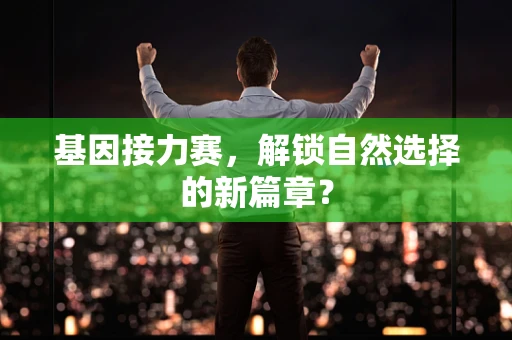 基因接力赛，解锁自然选择的新篇章？