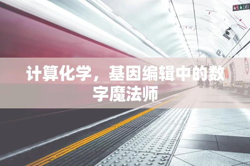 计算化学，基因编辑中的数字魔法师