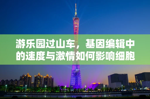 游乐园过山车，基因编辑中的速度与激情如何影响细胞稳定性？