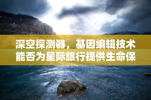 深空探测器，基因编辑技术能否为星际旅行提供生命保险？