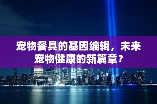 宠物餐具的基因编辑，未来宠物健康的新篇章？
