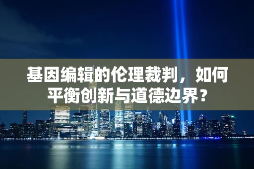 基因编辑的伦理裁判，如何平衡创新与道德边界？