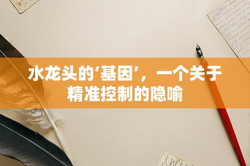 水龙头的‘基因’，一个关于精准控制的隐喻