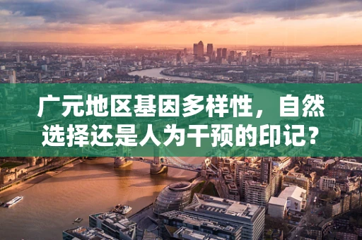 广元地区基因多样性，自然选择还是人为干预的印记？