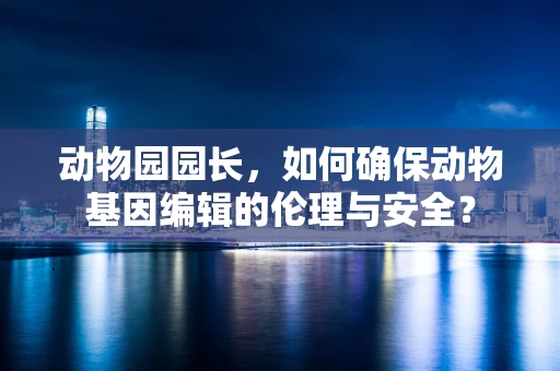 动物园园长，如何确保动物基因编辑的伦理与安全？