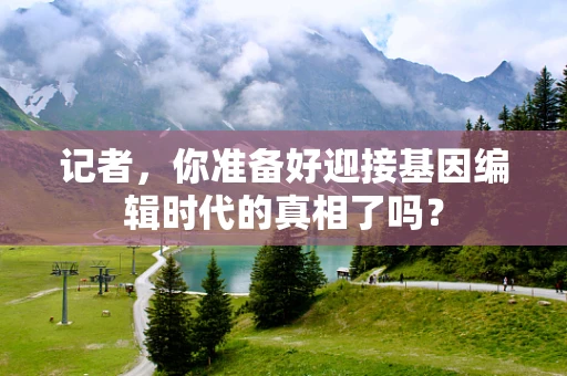 记者，你准备好迎接基因编辑时代的真相了吗？