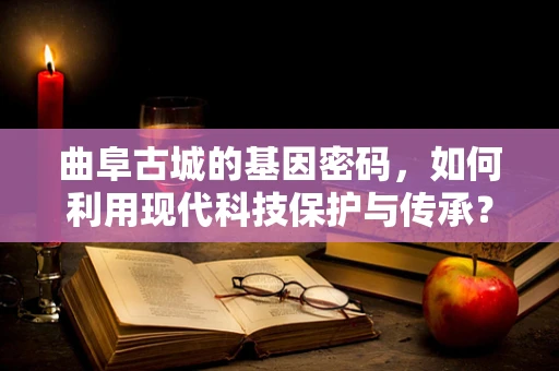 曲阜古城的基因密码，如何利用现代科技保护与传承？