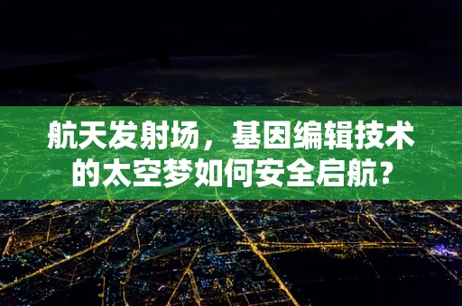 航天发射场，基因编辑技术的太空梦如何安全启航？