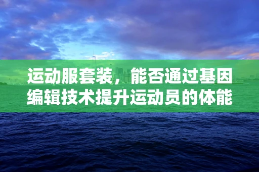 运动服套装，能否通过基因编辑技术提升运动员的体能表现？