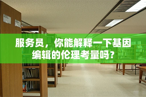 服务员，你能解释一下基因编辑的伦理考量吗？
