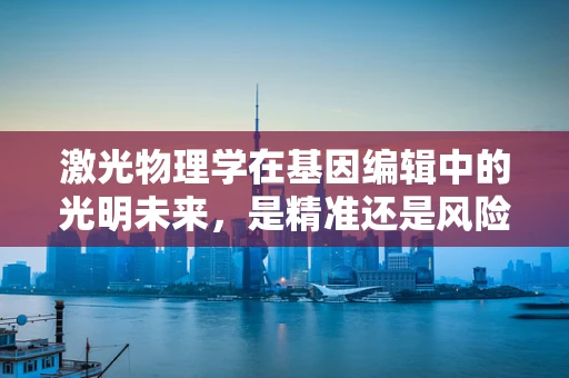 激光物理学在基因编辑中的光明未来，是精准还是风险？
