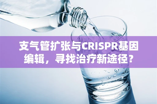 支气管扩张与CRISPR基因编辑，寻找治疗新途径？
