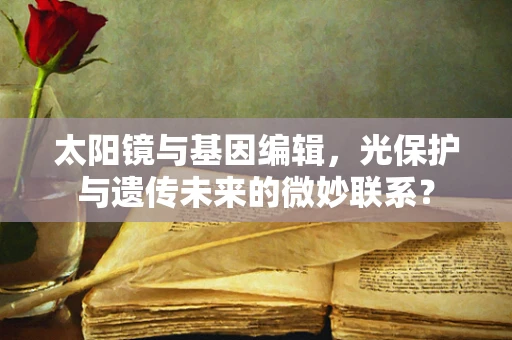 太阳镜与基因编辑，光保护与遗传未来的微妙联系？