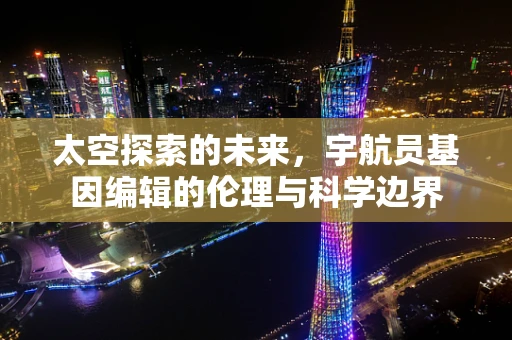 太空探索的未来，宇航员基因编辑的伦理与科学边界