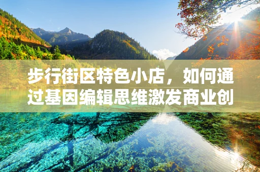 步行街区特色小店，如何通过基因编辑思维激发商业创新？