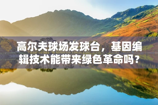高尔夫球场发球台，基因编辑技术能带来绿色革命吗？