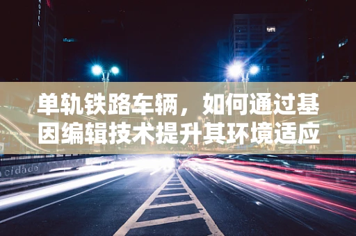 单轨铁路车辆，如何通过基因编辑技术提升其环境适应性？