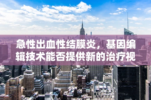 急性出血性结膜炎，基因编辑技术能否提供新的治疗视角？