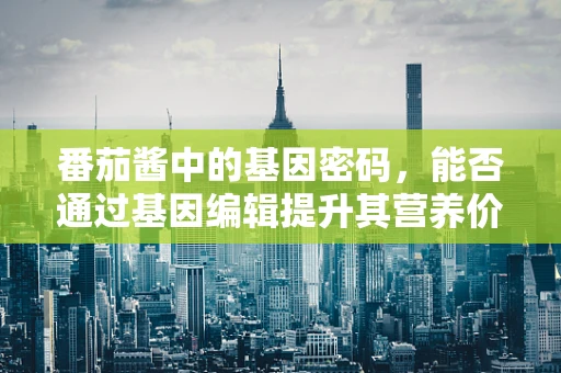番茄酱中的基因密码，能否通过基因编辑提升其营养价值？