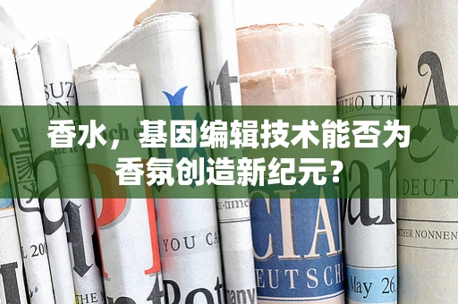 香水，基因编辑技术能否为香氛创造新纪元？