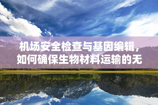 机场安全检查与基因编辑，如何确保生物材料运输的无误？