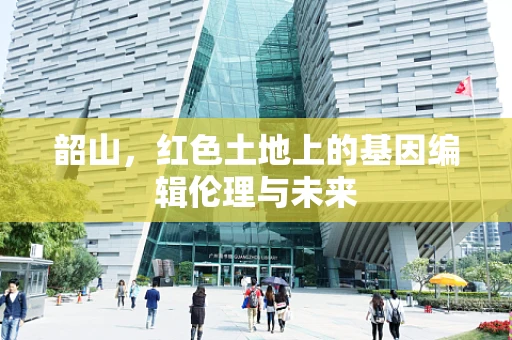 韶山，红色土地上的基因编辑伦理与未来