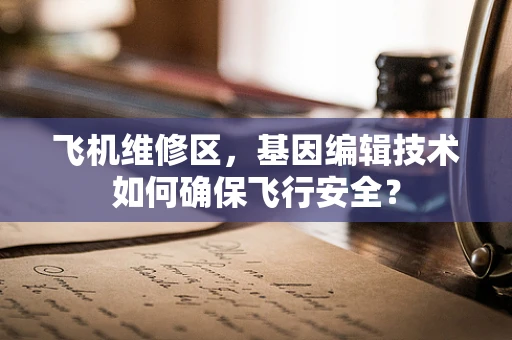 飞机维修区，基因编辑技术如何确保飞行安全？