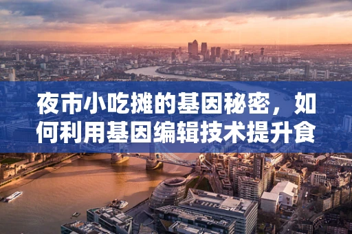 夜市小吃摊的基因秘密，如何利用基因编辑技术提升食品安全与营养？
