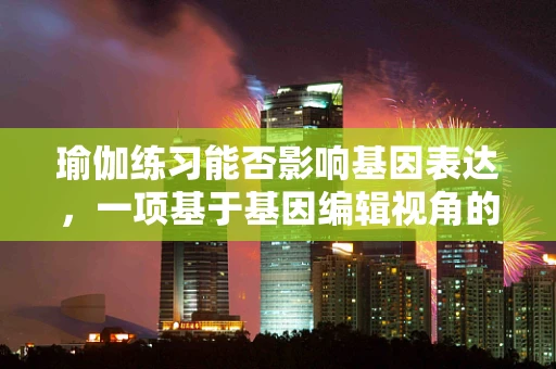 瑜伽练习能否影响基因表达，一项基于基因编辑视角的探索？