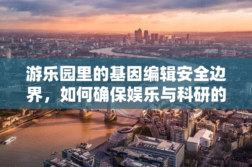游乐园里的基因编辑安全边界，如何确保娱乐与科研的和谐共舞？