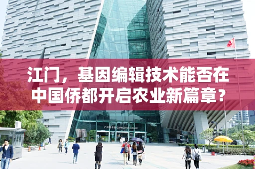 江门，基因编辑技术能否在中国侨都开启农业新篇章？