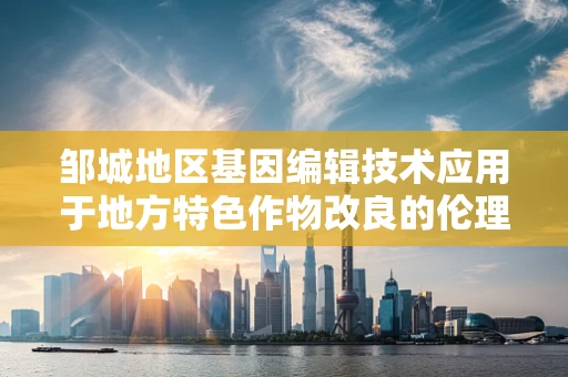 邹城地区基因编辑技术应用于地方特色作物改良的伦理与挑战