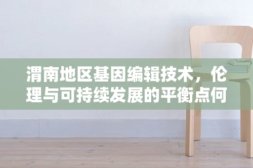 渭南地区基因编辑技术，伦理与可持续发展的平衡点何在？