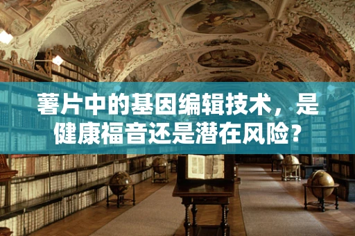 薯片中的基因编辑技术，是健康福音还是潜在风险？