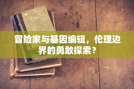 冒险家与基因编辑，伦理边界的勇敢探索？