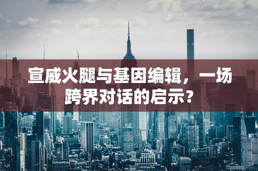 宣威火腿与基因编辑，一场跨界对话的启示？