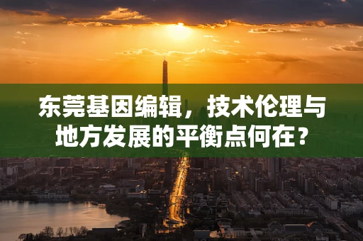 东莞基因编辑，技术伦理与地方发展的平衡点何在？