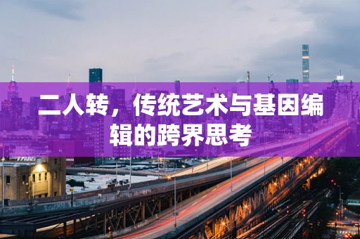 二人转，传统艺术与基因编辑的跨界思考