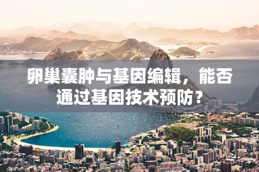卵巢囊肿与基因编辑，能否通过基因技术预防？