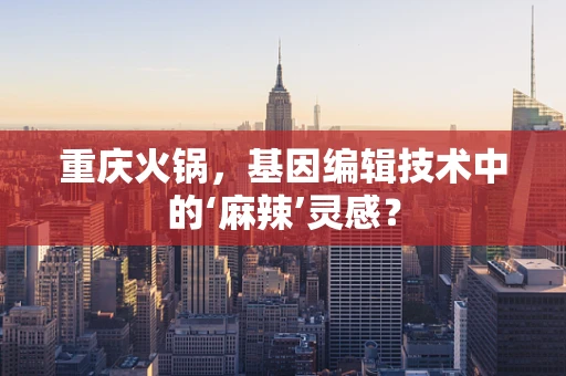 重庆火锅，基因编辑技术中的‘麻辣’灵感？