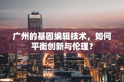 广州的基因编辑技术，如何平衡创新与伦理？