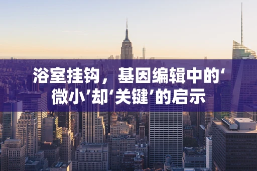 浴室挂钩，基因编辑中的‘微小’却‘关键’的启示