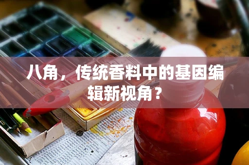 八角，传统香料中的基因编辑新视角？