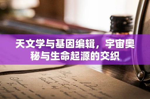 天文学与基因编辑，宇宙奥秘与生命起源的交织