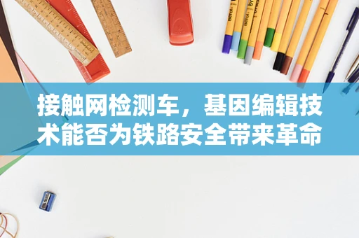 接触网检测车，基因编辑技术能否为铁路安全带来革命性变革？