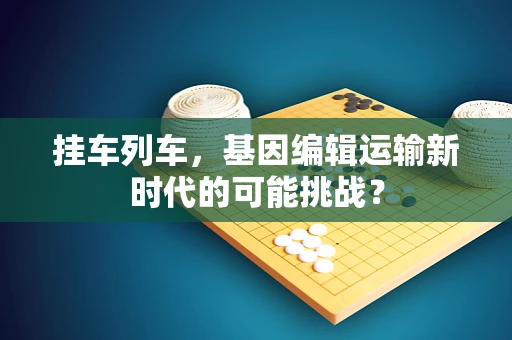 挂车列车，基因编辑运输新时代的可能挑战？