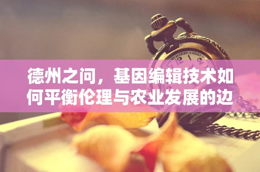 德州之问，基因编辑技术如何平衡伦理与农业发展的边界？